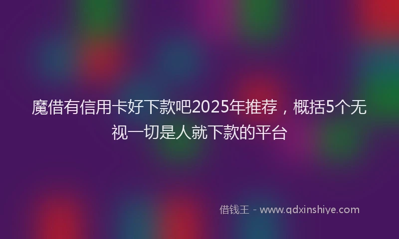 魔借有信用卡好下款吧2025年推荐，概括5个无视一切是人就下款的平台