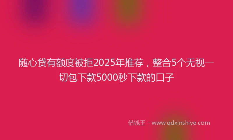 随心贷有额度被拒2025年推荐，整合5个无视一切包下款5000秒下款的口子