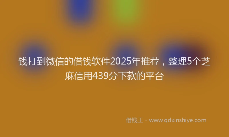 钱打到微信的借钱软件2025年推荐，整理5个芝麻信用439分下款的平台