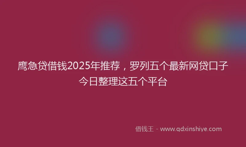 鹰急贷借钱2025年推荐，罗列五个最新网贷口子今日整理这五个平台