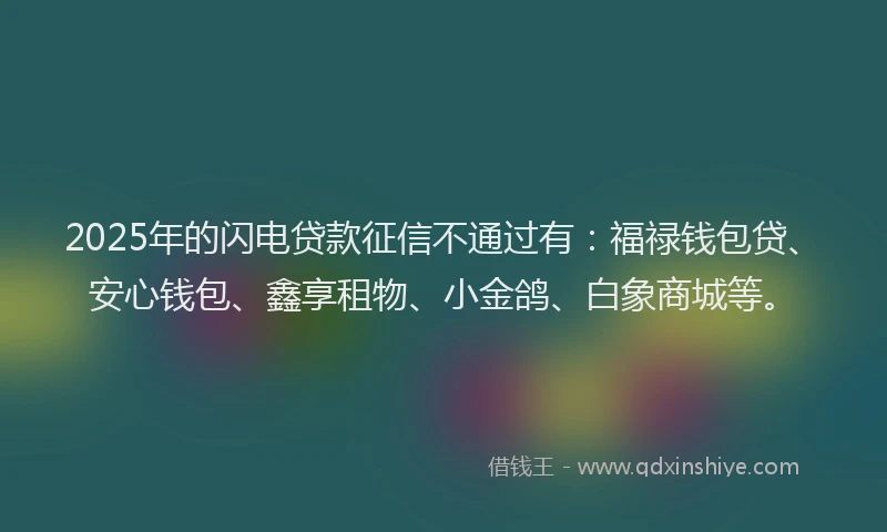 2025年的闪电贷款征信不通过有：福禄钱包贷、安心钱包、鑫享租物、小金鸽、白象商城等。