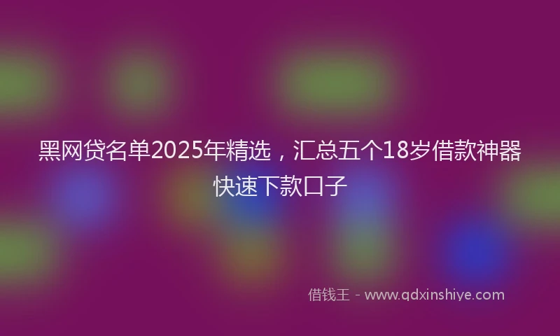 黑网贷名单2025年精选，汇总五个18岁借款神器快速下款口子