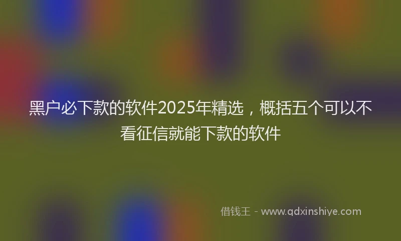 黑户必下款的软件2025年精选，概括五个可以不看征信就能下款的软件