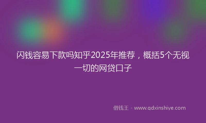 闪钱容易下款吗知乎2025年推荐，概括5个无视一切的网贷口子