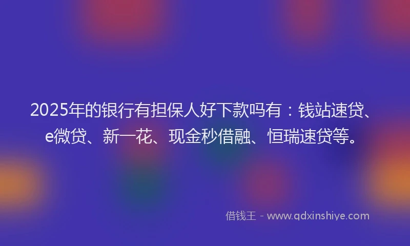 2025年的银行有担保人好下款吗有：钱站速贷、e微贷、新一花、现金秒借融、恒瑞速贷等。