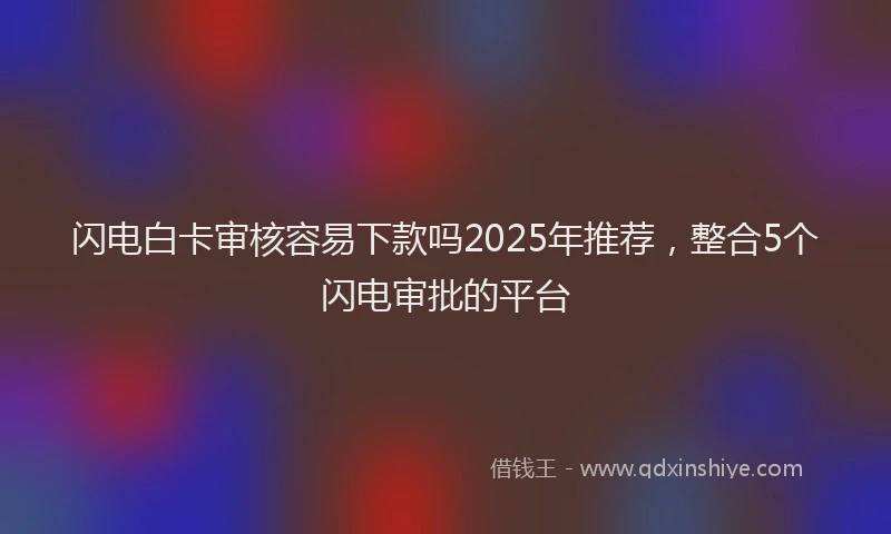 闪电白卡审核容易下款吗2025年推荐，整合5个闪电审批的平台