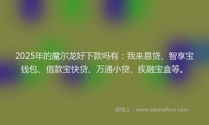 2025年的魔尔龙好下款吗有：我来易贷、智享宝钱包、借款宝快贷、万通小贷、疾融宝盒等。