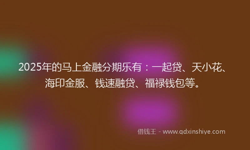 2025年的马上金融分期乐有：一起贷、天小花、海印金服、钱速融贷、福禄钱包等。