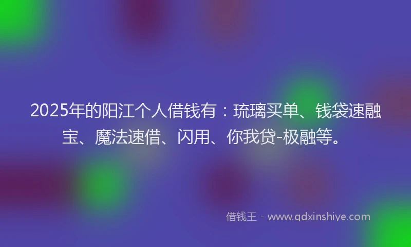 2025年的阳江个人借钱有：琉璃买单、钱袋速融宝、魔法速借、闪用、你我贷-极融等。
