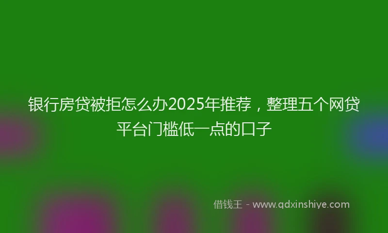 银行房贷被拒怎么办2025年推荐，整理五个网贷平台门槛低一点的口子