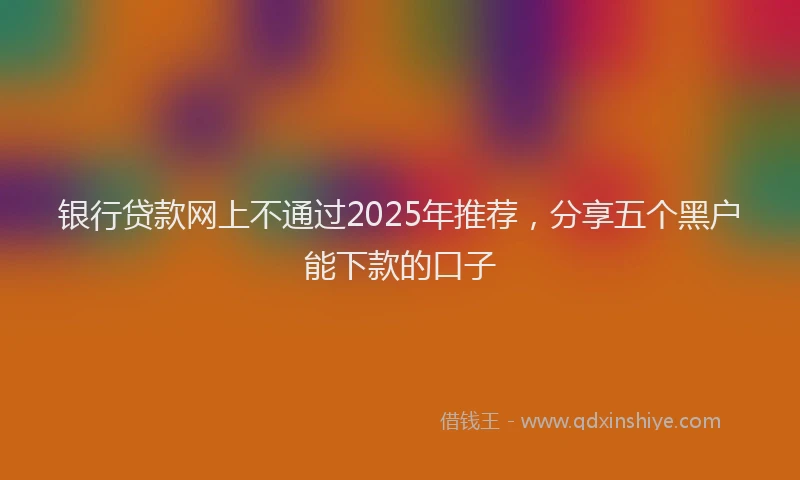 银行贷款网上不通过2025年推荐，分享五个黑户能下款的口子