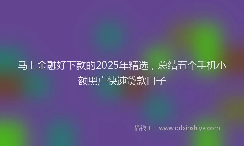 马上金融好下款的2025年精选，总结五个手机小额黑户快速贷款口子