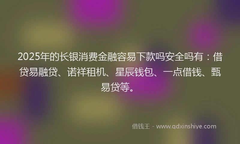 2025年的长银消费金融容易下款吗安全吗有：借贷易融贷、诺祥租机、星辰钱包、一点借钱、甄易贷等。