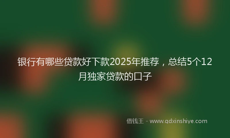 银行有哪些贷款好下款2025年推荐，总结5个12月独家贷款的口子
