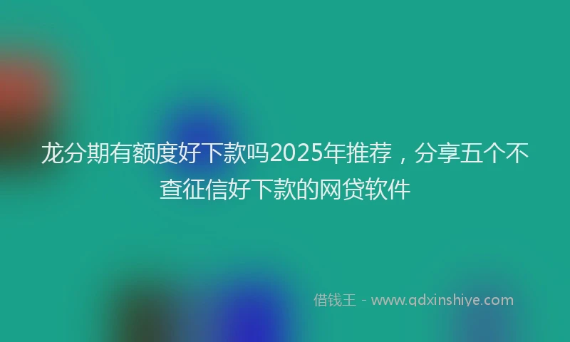 龙分期有额度好下款吗2025年推荐，分享五个不查征信好下款的网贷软件
