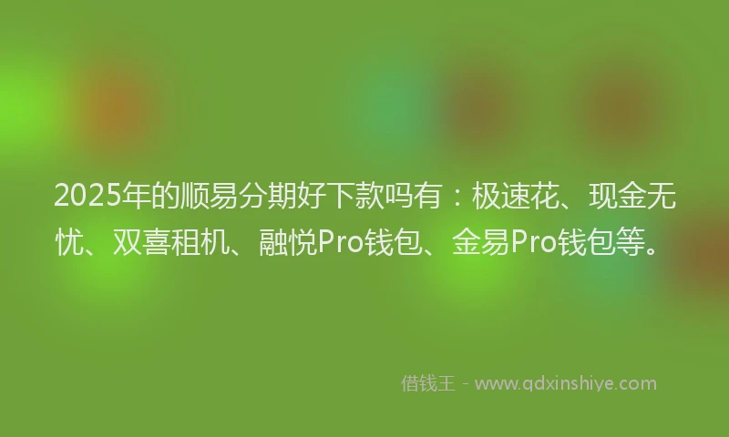 2025年的顺易分期好下款吗有：极速花、现金无忧、双喜租机、融悦Pro钱包、金易Pro钱包等。