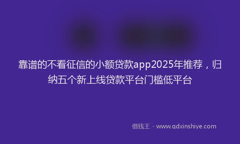 靠谱的不看征信的小额贷款app2025年推荐，归纳五个新上线贷款平台门槛低平台