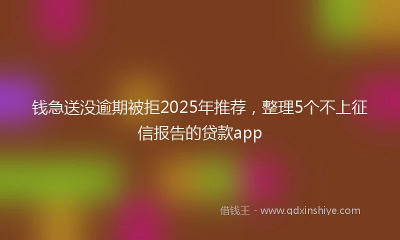 钱急送没逾期被拒2025年推荐，整理5个不上征信报告的贷款app