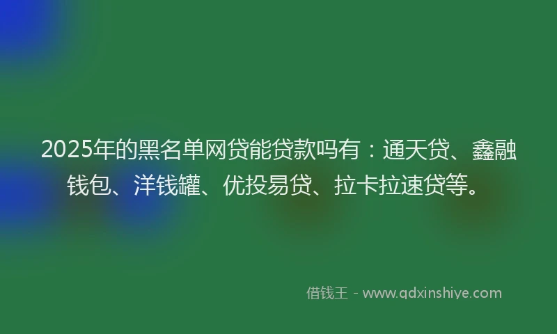 2025年的黑名单网贷能贷款吗有：通天贷、鑫融钱包、洋钱罐、优投易贷、拉卡拉速贷等。