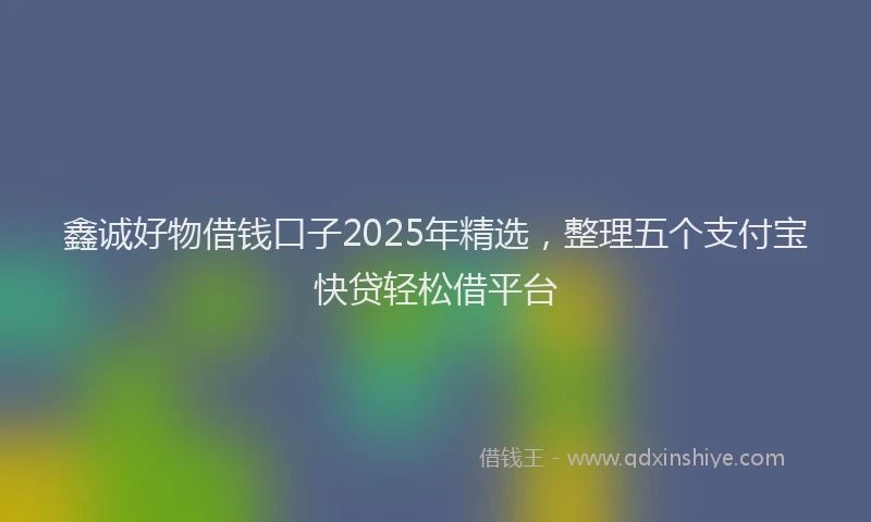 鑫诚好物借钱口子2025年精选，整理五个支付宝快贷轻松借平台