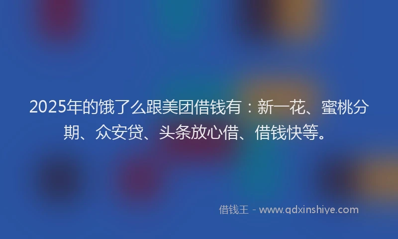 2025年的饿了么跟美团借钱有：新一花、蜜桃分期、众安贷、头条放心借、借钱快等。