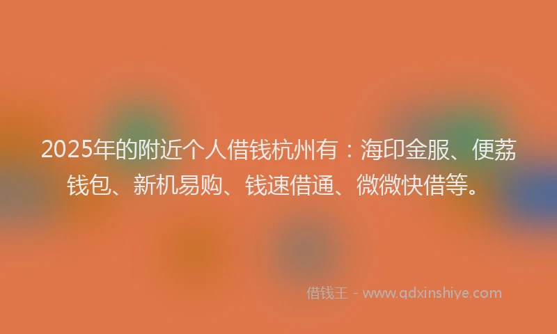2025年的附近个人借钱杭州有：海印金服、便荔钱包、新机易购、钱速借通、微微快借等。