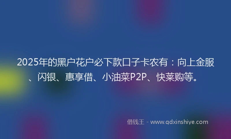 2025年的黑户花户必下款口子卡农有：向上金服、闪银、惠享借、小油菜P2P、快莱购等。