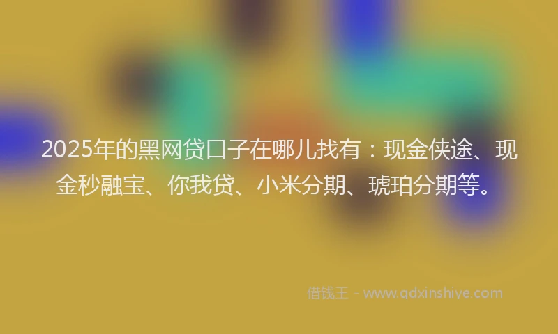 2025年的黑网贷口子在哪儿找有：现金侠途、现金秒融宝、你我贷、小米分期、琥珀分期等。