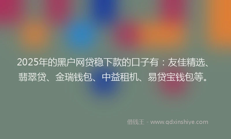 2025年的黑户网贷稳下款的口子有：友佳精选、翡翠贷、金瑞钱包、中益租机、易贷宝钱包等。