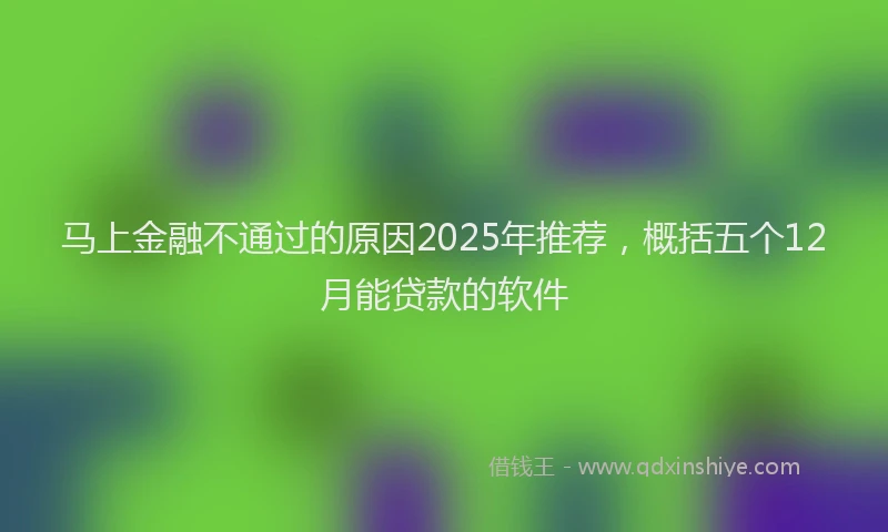 马上金融不通过的原因2025年推荐，概括五个12月能贷款的软件