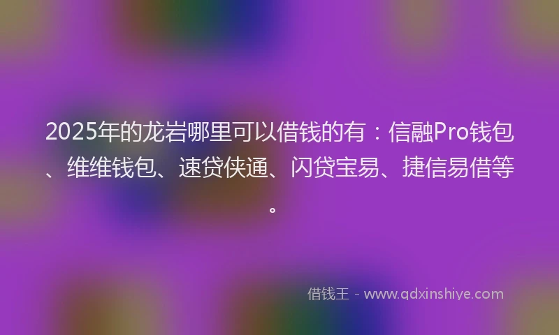 2025年的龙岩哪里可以借钱的有：信融Pro钱包、维维钱包、速贷侠通、闪贷宝易、捷信易借等。