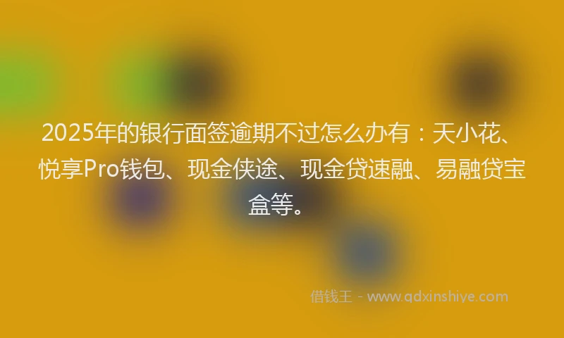 2025年的银行面签逾期不过怎么办有：天小花、悦享Pro钱包、现金侠途、现金贷速融、易融贷宝盒等。
