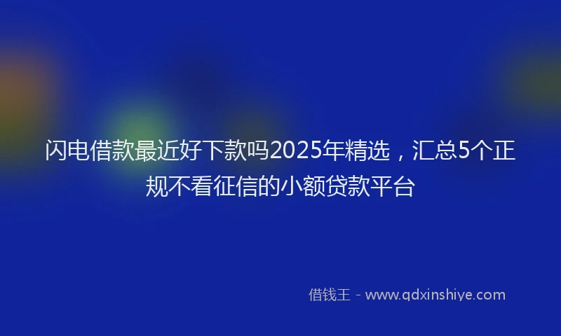 闪电借款最近好下款吗2025年精选，汇总5个正规不看征信的小额贷款平台