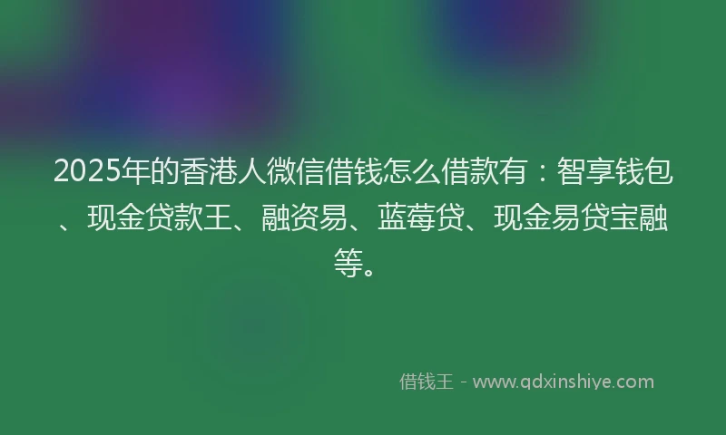 2025年的香港人微信借钱怎么借款有：智享钱包、现金贷款王、融资易、蓝莓贷、现金易贷宝融等。