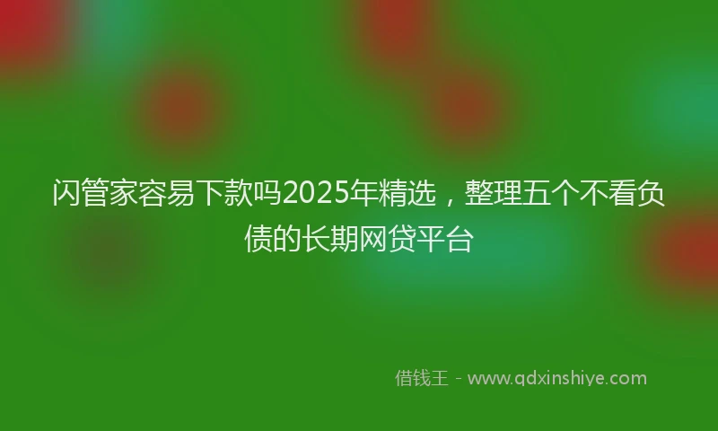 闪管家容易下款吗2025年精选，整理五个不看负债的长期网贷平台