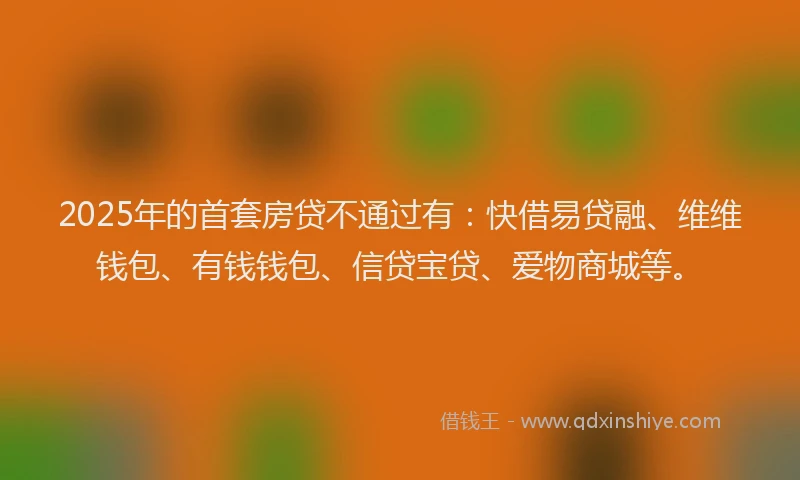 2025年的首套房贷不通过有：快借易贷融、维维钱包、有钱钱包、信贷宝贷、爱物商城等。