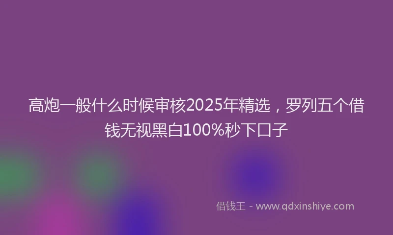 高炮一般什么时候审核2025年精选，罗列五个借钱无视黑白100%秒下口子