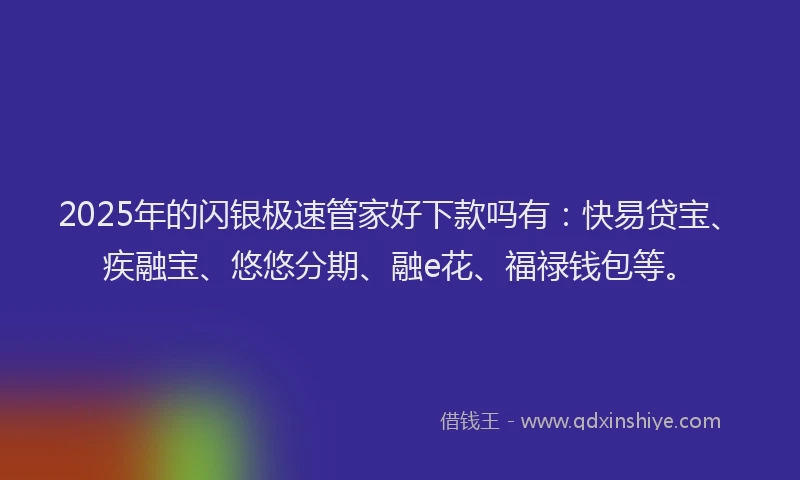 2025年的闪银极速管家好下款吗有：快易贷宝、疾融宝、悠悠分期、融e花、福禄钱包等。