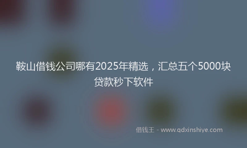鞍山借钱公司哪有2025年精选，汇总五个5000块贷款秒下软件
