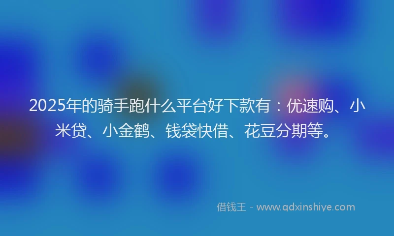 2025年的骑手跑什么平台好下款有：优速购、小米贷、小金鹤、钱袋快借、花豆分期等。
