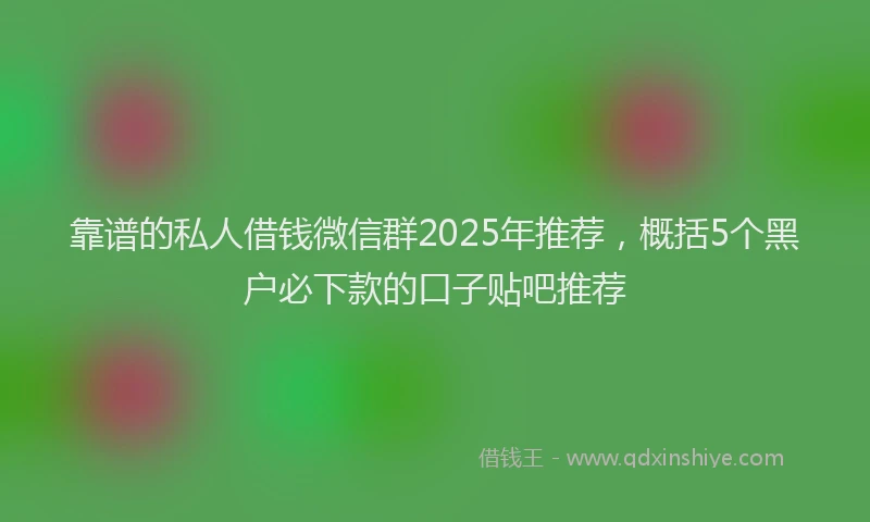 靠谱的私人借钱微信群2025年推荐，概括5个黑户必下款的口子贴吧推荐