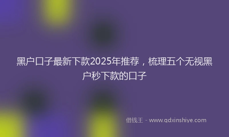 黑户口子最新下款2025年推荐，梳理五个无视黑户秒下款的口子