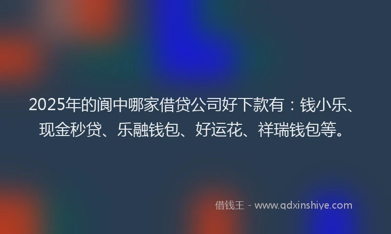2025年的阆中哪家借贷公司好下款有：钱小乐、现金秒贷、乐融钱包、好运花、祥瑞钱包等。