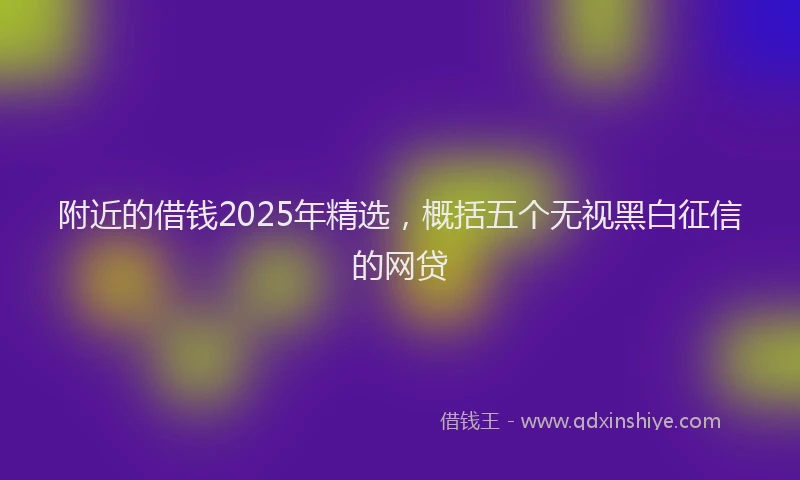 附近的借钱2025年精选，概括五个无视黑白征信的网贷