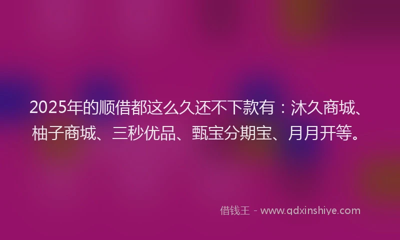 2025年的顺借都这么久还不下款有：沐久商城、柚子商城、三秒优品、甄宝分期宝、月月开等。