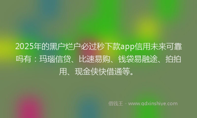 2025年的黑户烂户必过秒下款app信用未来可靠吗有：玛瑙信贷、比速易购、钱袋易融途、拍拍用、现金侠快借通等。