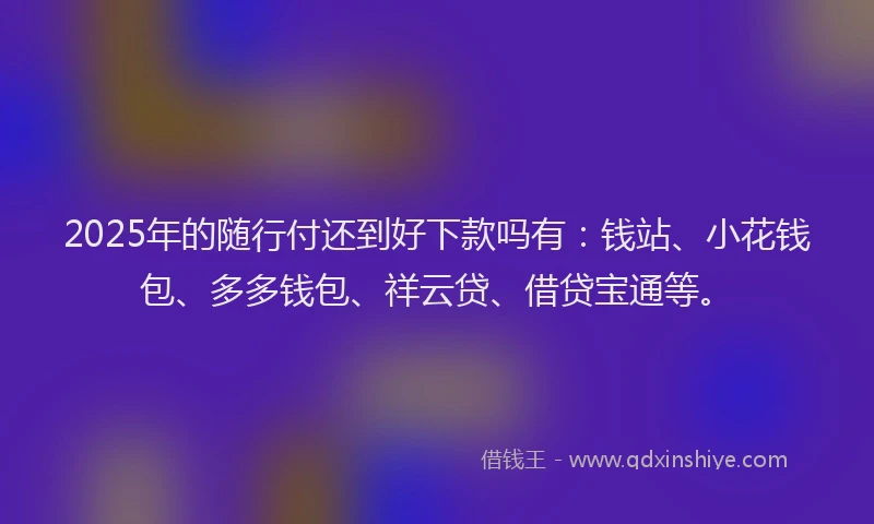 2025年的随行付还到好下款吗有：钱站、小花钱包、多多钱包、祥云贷、借贷宝通等。