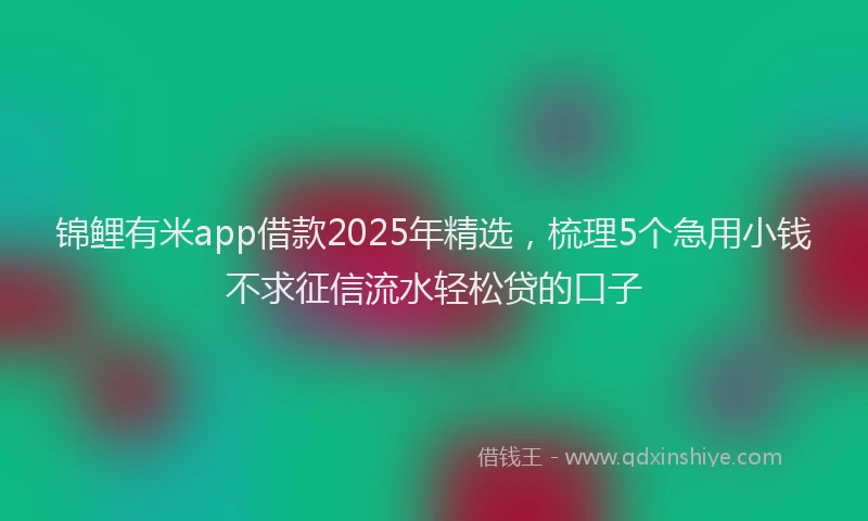 锦鲤有米app借款2025年精选，梳理5个急用小钱不求征信流水轻松贷的口子
