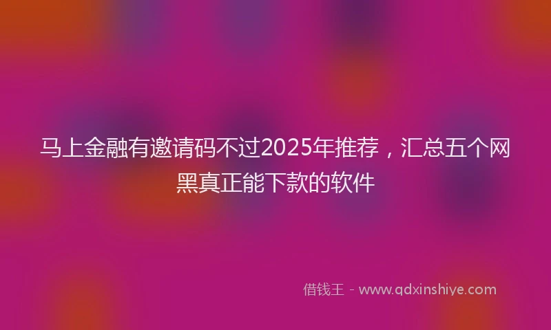 马上金融有邀请码不过2025年推荐，汇总五个网黑真正能下款的软件