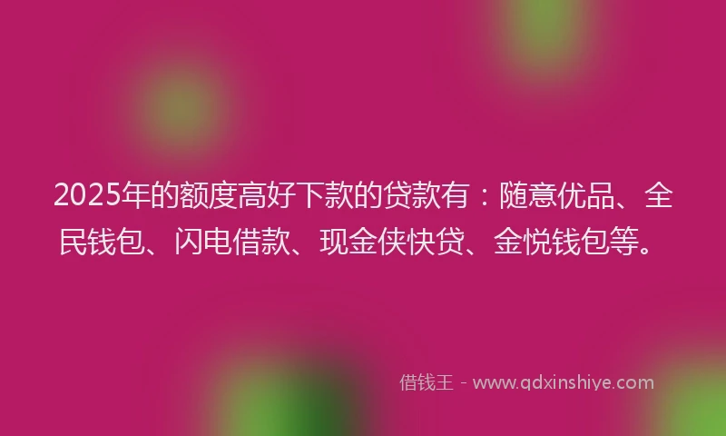 2025年的额度高好下款的贷款有：随意优品、全民钱包、闪电借款、现金侠快贷、金悦钱包等。